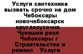 Услуги сантехника вызвать срочно на дом Чебоксары-новочебоксарск круглосуточно - Чувашия респ., Чебоксары г. Строительство и ремонт » Услуги   . Чувашия респ.